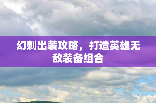 幻刺出装攻略,打造英雄无敌装备组合 幻刺出装攻略,打造英雄无敌装备组合