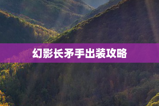 幻影长矛手出装攻略 幻影长矛手出装攻略