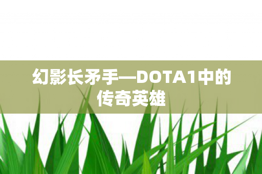 幻影长矛手—DOTA1中的传奇英雄 幻影长矛手—DOTA1中的传奇英雄
