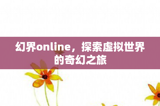 幻界online，探索虚拟世界的奇幻之旅