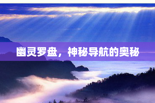 幽灵罗盘,神秘导航的奥秘 幽灵罗盘,神秘导航的奥秘