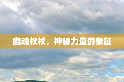 幽魂权杖,神秘力量的象征 幽魂权杖,神秘力量的象征