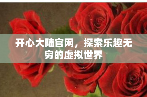 开心大陆官网,探索乐趣无穷的虚拟世界 开心大陆官网,探索乐趣无穷的虚拟世界
