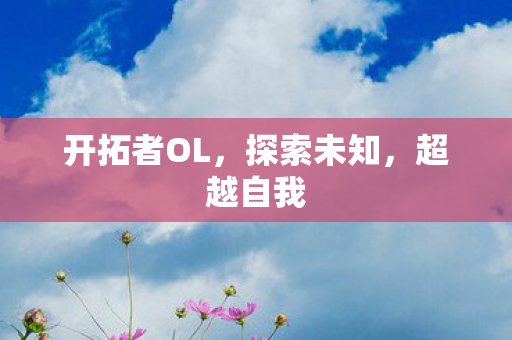 开拓者OL,探索未知,超越自我 开拓者OL,探索未知,超越自我