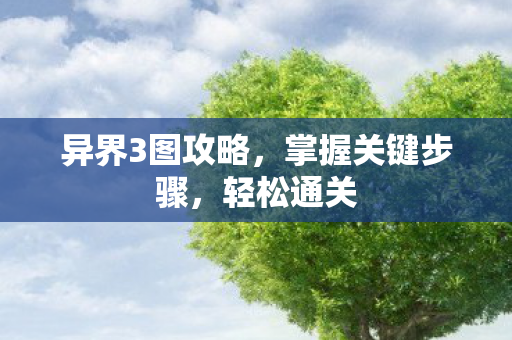 异界3图攻略,掌握关键步骤,轻松通关 异界3图攻略,掌握关键步骤,轻松通关