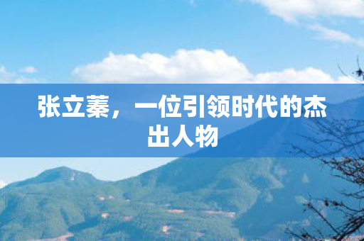 张立蓁，一位引领时代的杰出人物