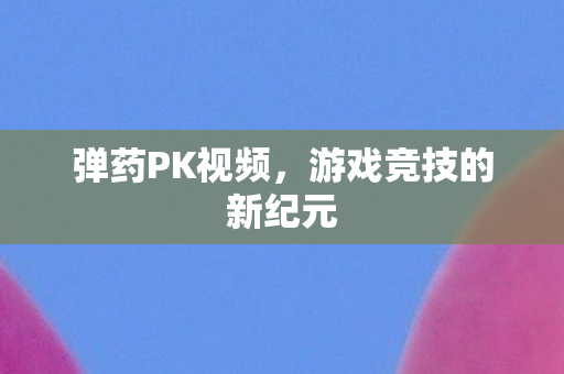 弹药PK视频，游戏竞技的新纪元