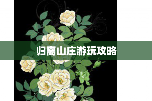 归离山庄游玩攻略 归离山庄游玩攻略