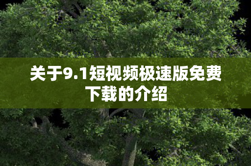 关于9.1短视频极速版免费下载的介绍 关于9.1短视频极速版免费下载的介绍