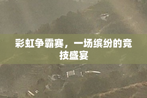 彩虹争霸赛,一场缤纷的竞技盛宴 彩虹争霸赛,一场缤纷的竞技盛宴
