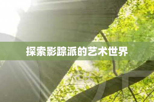 探索影踪派的艺术世界 探索影踪派的艺术世界