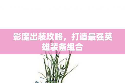影魔出装攻略,打造最强英雄装备组合 影魔出装攻略,打造最强英雄装备组合