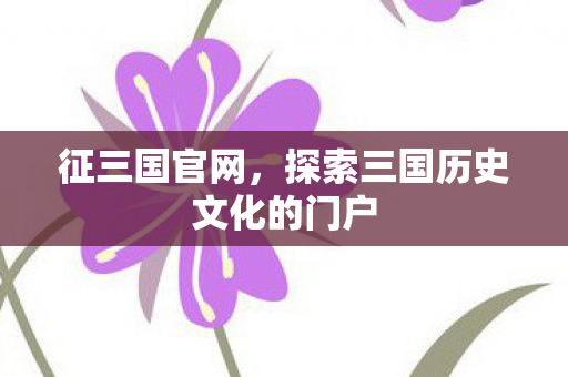 征三国官网,探索三国历史文化的门户 征三国官网,探索三国历史文化的门户