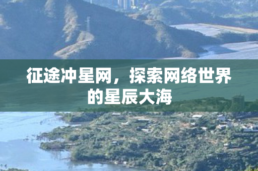 征途冲星网,探索网络世界的星辰大海 征途冲星网,探索网络世界的星辰大海