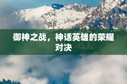 御神之战,神话英雄的荣耀对决 御神之战,神话英雄的荣耀对决