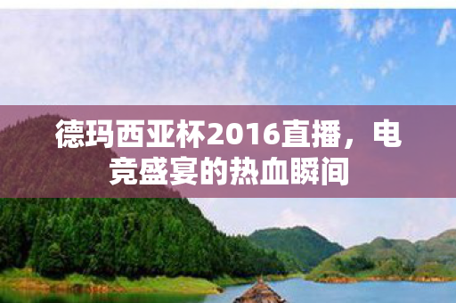 德玛西亚杯2016直播，电竞盛宴的热血瞬间