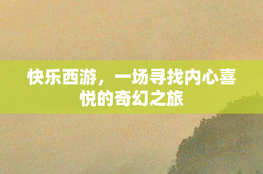 快乐西游,一场寻找内心喜悦的奇幻之旅 快乐西游,一场寻找内心喜悦的奇幻之旅