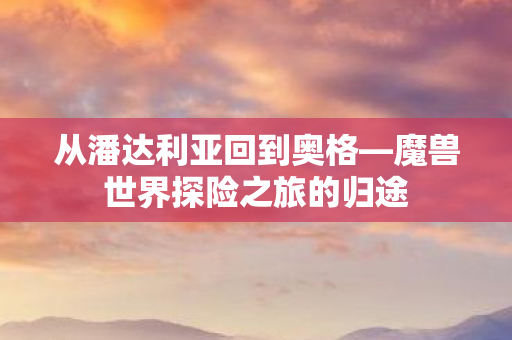 从潘达利亚回到奥格—魔兽世界探险之旅的归途 从潘达利亚回到奥格—魔兽世界探险之旅的归途