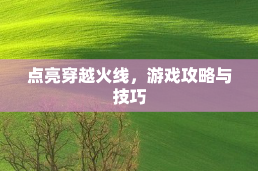 点亮穿越火线,游戏攻略与技巧 点亮穿越火线,游戏攻略与技巧