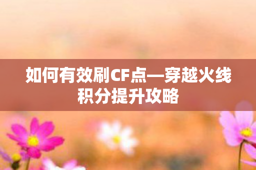 如何有效刷CF点—穿越火线积分提升攻略 如何有效刷CF点—穿越火线积分提升攻略