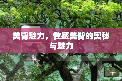 美臀魅力,性感美臀的奥秘与魅力 美臀魅力,性感美臀的奥秘与魅力