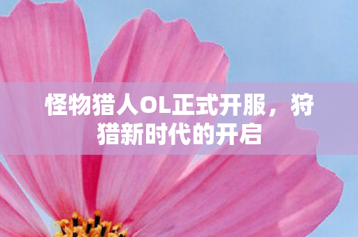 怪物猎人OL正式开服,狩猎新时代的开启 怪物猎人OL正式开服,狩猎新时代的开启