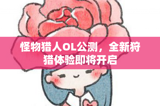 怪物猎人OL公测,全新狩猎体验即将开启 怪物猎人OL公测,全新狩猎体验即将开启