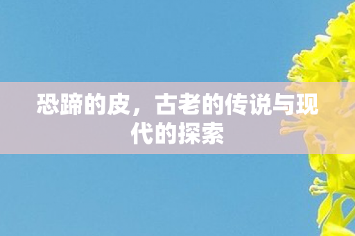 恐蹄的皮,古老的传说与现代的探索 恐蹄的皮,古老的传说与现代的探索