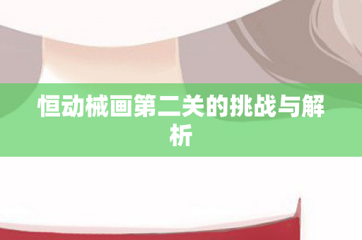 恒动械画第二关的挑战与解析 恒动械画第二关的挑战与解析