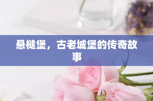 悬槌堡,古老城堡的传奇故事 悬槌堡,古老城堡的传奇故事