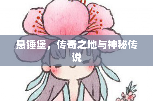 悬锤堡,传奇之地与神秘传说 悬锤堡,传奇之地与神秘传说