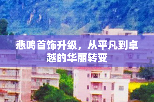 悲鸣首饰升级，从平凡到卓越的华丽转变