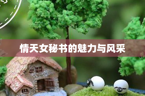 情天女秘书的魅力与风采 情天女秘书的魅力与风采