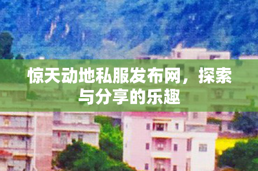 惊天动地私服发布网,探索与分享的乐趣 惊天动地私服发布网,探索与分享的乐趣