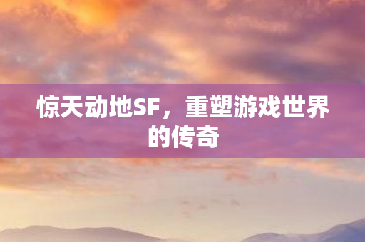 惊天动地SF,重塑游戏世界的传奇 惊天动地SF,重塑游戏世界的传奇