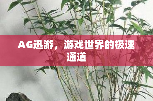 AG迅游,游戏世界的极速通道 AG迅游,游戏世界的极速通道