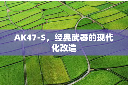 AK47-S,经典武器的现代化改造 AK47-S,经典武器的现代化改造