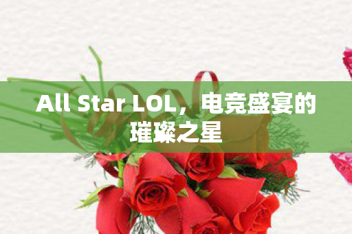 All Star LOL,电竞盛宴的璀璨之星 All Star LOL,电竞盛宴的璀璨之星