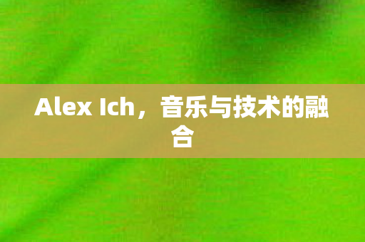 Alex Ich，音乐与技术的融合