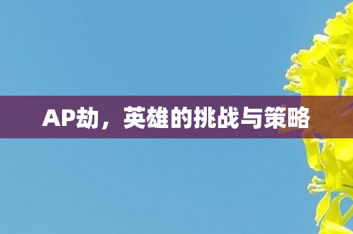 AP劫,英雄的挑战与策略 AP劫,英雄的挑战与策略