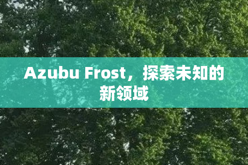 Azubu Frost,探索未知的新领域 Azubu Frost,探索未知的新领域