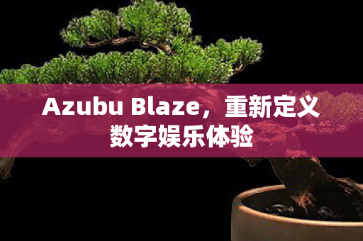 Azubu Blaze,重新定义数字娱乐体验 Azubu Blaze,重新定义数字娱乐体验