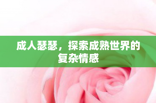 成人瑟瑟,探索成熟世界的复杂情感 成人瑟瑟,探索成熟世界的复杂情感