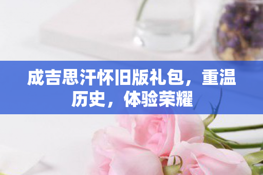 成吉思汗怀旧版礼包，重温历史，体验荣耀