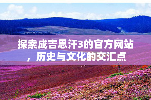 探索成吉思汗3的官方网站，历史与文化的交汇点