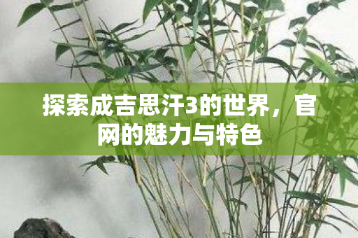探索成吉思汗3的世界,官网的魅力与特色 探索成吉思汗3的世界,官网的魅力与特色