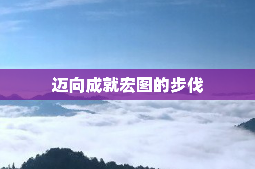 迈向成就宏图的步伐 迈向成就宏图的步伐