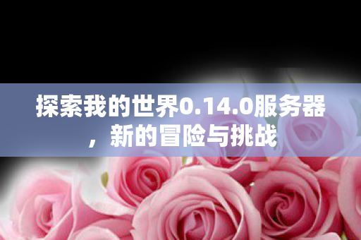 探索我的世界0.14.0服务器,新的冒险与挑战 探索我的世界0.14.0服务器,新的冒险与挑战