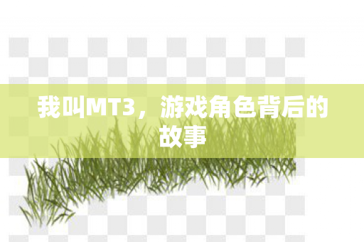 我叫MT3,游戏角色背后的故事 我叫MT3,游戏角色背后的故事