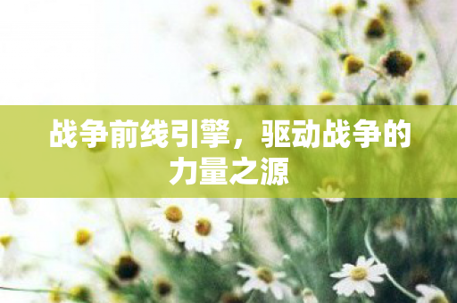 战争前线引擎,驱动战争的力量之源 战争前线引擎,驱动战争的力量之源